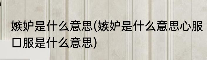 嫉妒是什么意思(嫉妒是什么意思心服口服是什么意思)