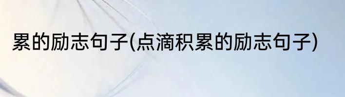 累的励志句子(点滴积累的励志句子)