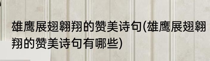 雄鹰展翅翱翔的赞美诗句(雄鹰展翅翱翔的赞美诗句有哪些)