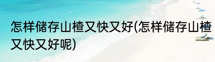 怎样储存山楂又快又好(怎样储存山楂又快又好呢)