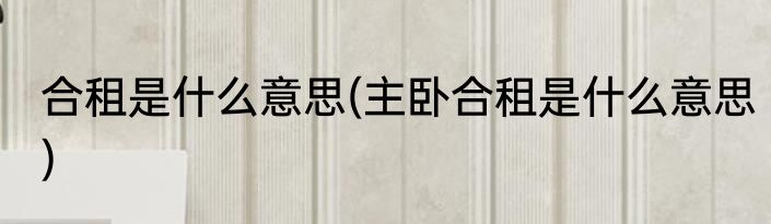 合租是什么意思(主卧合租是什么意思)