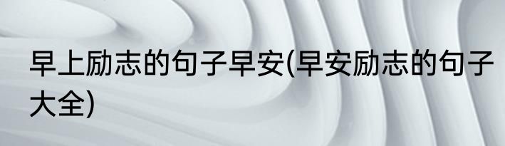 早上励志的句子早安(早安励志的句子大全)