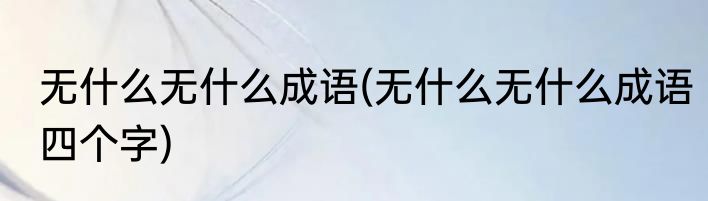 无什么无什么成语(无什么无什么成语四个字)