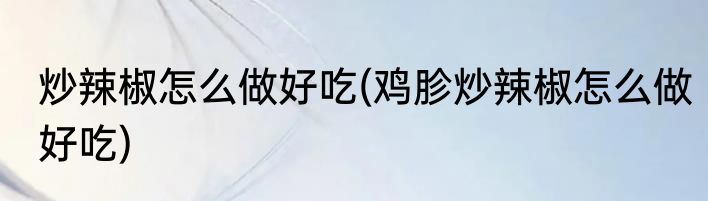 炒辣椒怎么做好吃(鸡胗炒辣椒怎么做好吃)