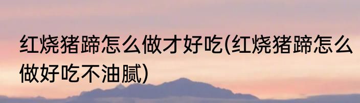 红烧猪蹄怎么做才好吃(红烧猪蹄怎么做好吃不油腻)