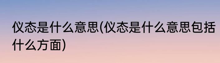 仪态是什么意思(仪态是什么意思包括什么方面)