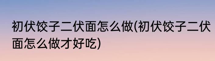 初伏饺子二伏面怎么做(初伏饺子二伏面怎么做才好吃)