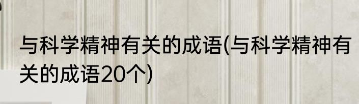 与科学精神有关的成语(与科学精神有关的成语20个)