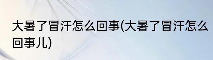 大暑了冒汗怎么回事(大暑了冒汗怎么回事儿)