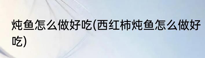 炖鱼怎么做好吃(西红柿炖鱼怎么做好吃)