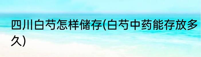 四川白芍怎样储存(白芍中药能存放多久)