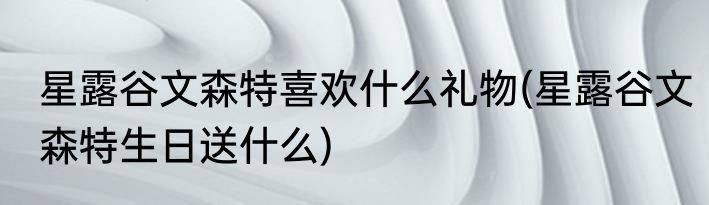 星露谷文森特喜欢什么礼物(星露谷文森特生日送什么)