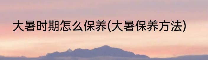 大暑时期怎么保养(大暑保养方法)