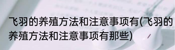 飞羽的养殖方法和注意事项有(飞羽的养殖方法和注意事项有那些)