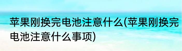 苹果刚换完电池注意什么(苹果刚换完电池注意什么事项)