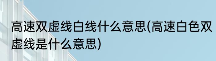 高速双虚线白线什么意思(高速白色双虚线是什么意思)