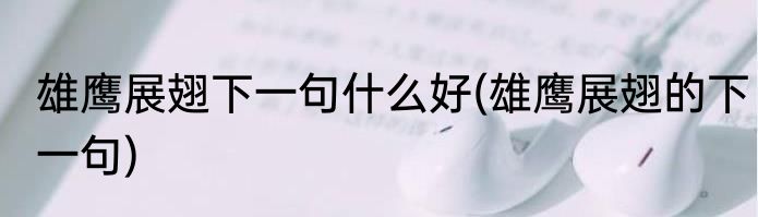 雄鹰展翅下一句什么好(雄鹰展翅的下一句)