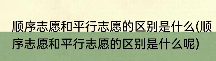 顺序志愿和平行志愿的区别是什么(顺序志愿和平行志愿的区别是什么呢)