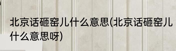北京话砸窑儿什么意思(北京话砸窑儿什么意思呀)