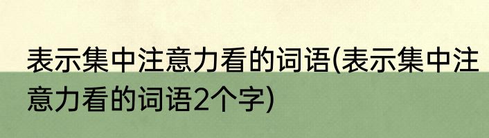 表示集中注意力看的词语(表示集中注意力看的词语2个字)
