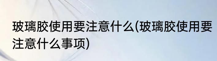 玻璃胶使用要注意什么(玻璃胶使用要注意什么事项)