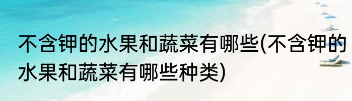 不含钾的水果和蔬菜有哪些(不含钾的水果和蔬菜有哪些种类)