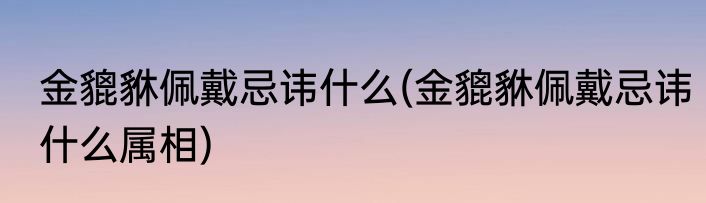 金貔貅佩戴忌讳什么(金貔貅佩戴忌讳什么属相)