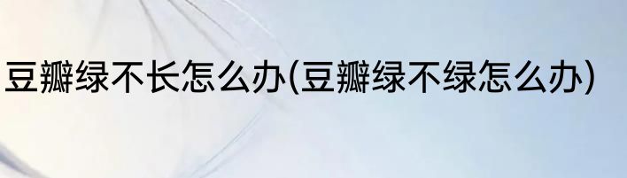 豆瓣绿不长怎么办(豆瓣绿不绿怎么办)