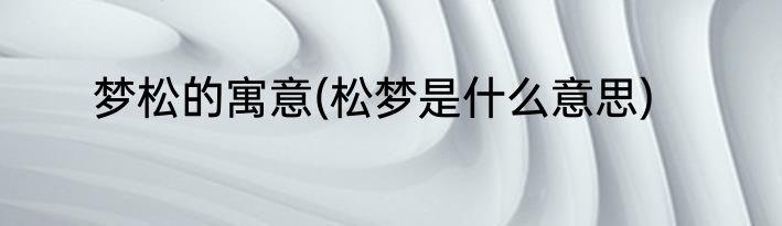 梦松的寓意(松梦是什么意思)