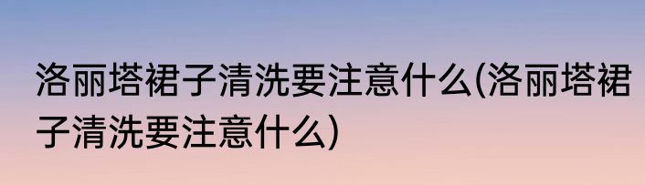 洛丽塔裙子清洗要注意什么(洛丽塔裙子清洗要注意什么)