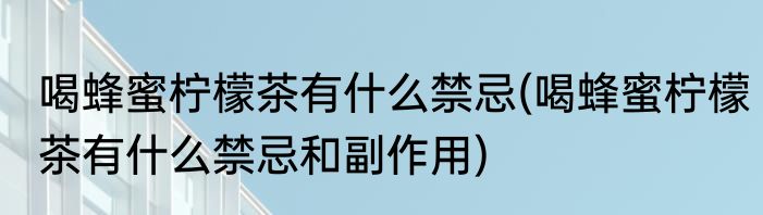 喝蜂蜜柠檬茶有什么禁忌(喝蜂蜜柠檬茶有什么禁忌和副作用)