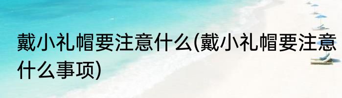 戴小礼帽要注意什么(戴小礼帽要注意什么事项)