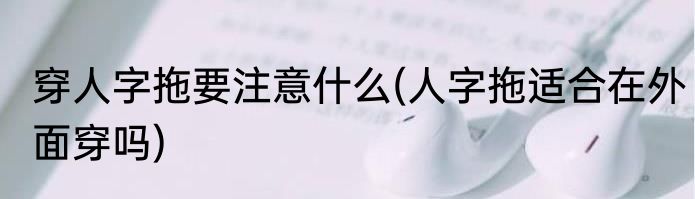 穿人字拖要注意什么(人字拖适合在外面穿吗)