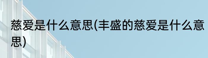 慈爱是什么意思(丰盛的慈爱是什么意思)