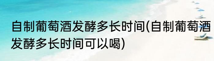 自制葡萄酒发酵多长时间(自制葡萄酒发酵多长时间可以喝)