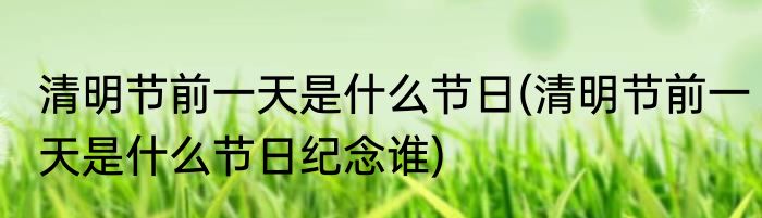 清明节前一天是什么节日(清明节前一天是什么节日纪念谁)