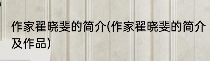 作家翟晓斐的简介(作家翟晓斐的简介及作品)