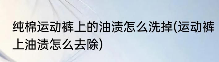 纯棉运动裤上的油渍怎么洗掉(运动裤上油渍怎么去除)