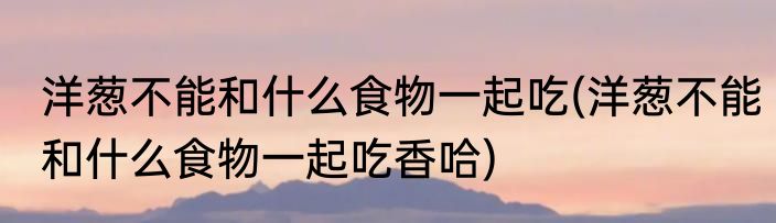 洋葱不能和什么食物一起吃(洋葱不能和什么食物一起吃香哈)