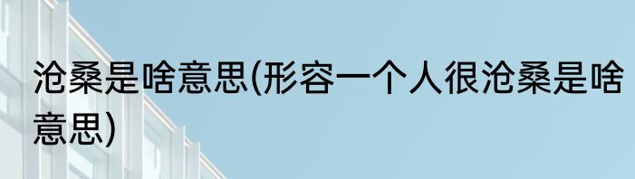 沧桑是啥意思(形容一个人很沧桑是啥意思)