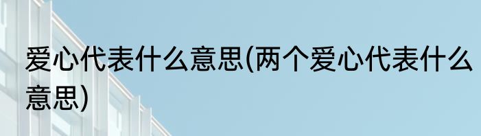 爱心代表什么意思(两个爱心代表什么意思)