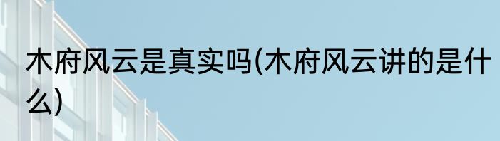 木府风云是真实吗(木府风云讲的是什么)