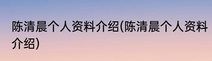 陈清晨个人资料介绍(陈清晨个人资料介绍)