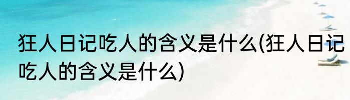 狂人日记吃人的含义是什么(狂人日记吃人的含义是什么)