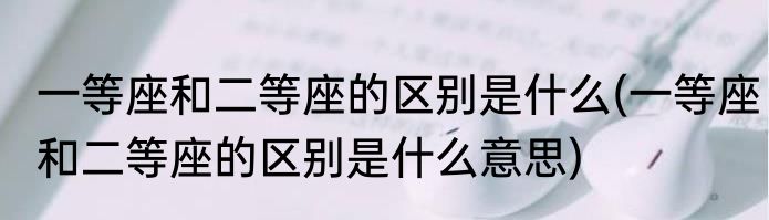 一等座和二等座的区别是什么(一等座和二等座的区别是什么意思)