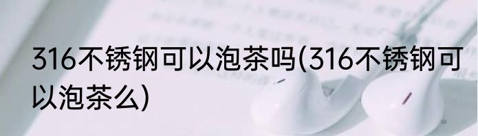316不锈钢可以泡茶吗(316不锈钢可以泡茶么)