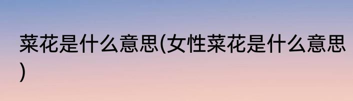 菜花是什么意思(女性菜花是什么意思)