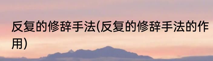 反复的修辞手法(反复的修辞手法的作用)