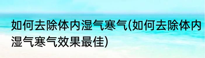 如何去除体内湿气寒气(如何去除体内湿气寒气效果最佳)