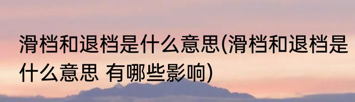 滑档和退档是什么意思(滑档和退档是什么意思 有哪些影响)
